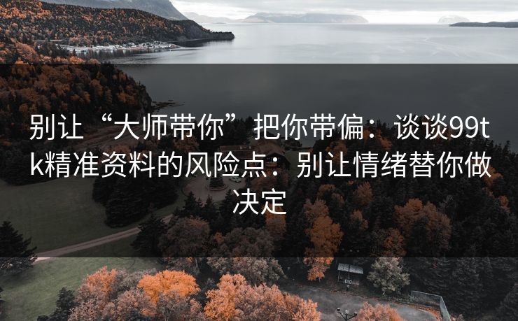 别让“大师带你”把你带偏：谈谈99tk精准资料的风险点：别让情绪替你做决定