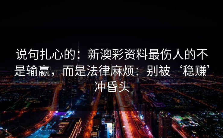 说句扎心的：新澳彩资料最伤人的不是输赢，而是法律麻烦：别被‘稳赚’冲昏头
