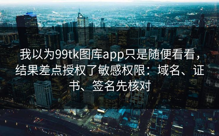 我以为99tk图库app只是随便看看，结果差点授权了敏感权限：域名、证书、签名先核对