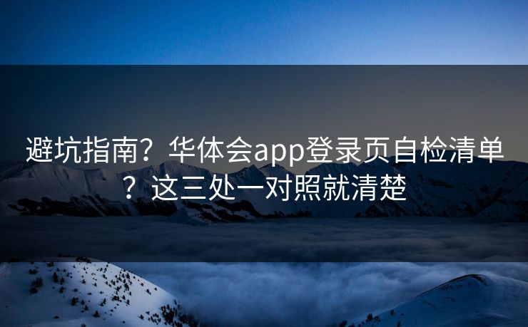 避坑指南？华体会app登录页自检清单？这三处一对照就清楚