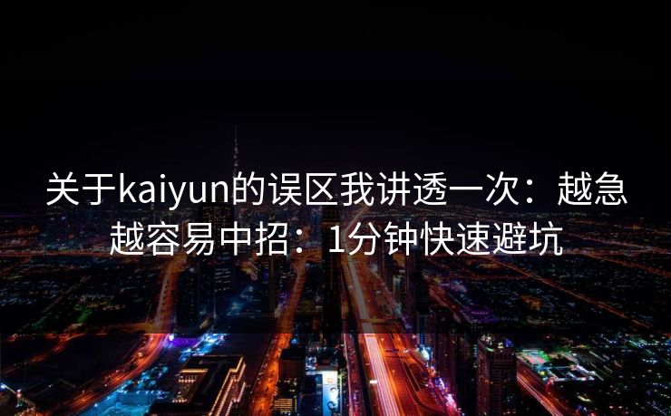 关于kaiyun的误区我讲透一次：越急越容易中招：1分钟快速避坑