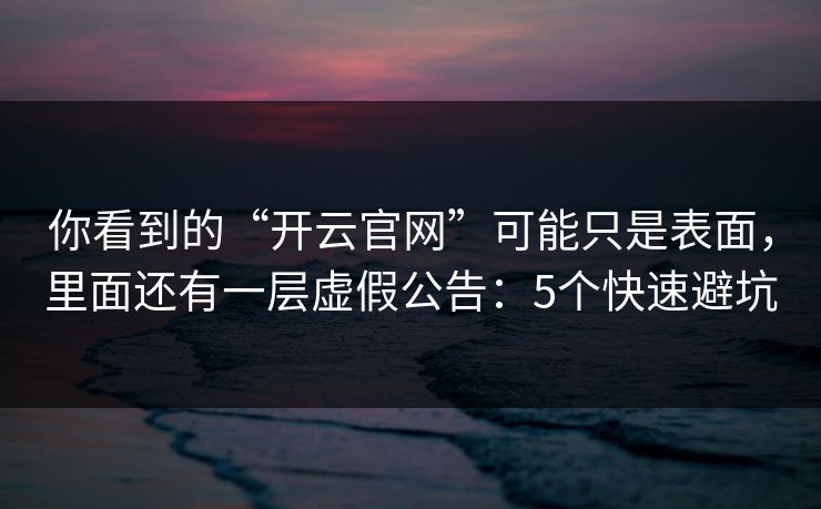 你看到的“开云官网”可能只是表面，里面还有一层虚假公告：5个快速避坑