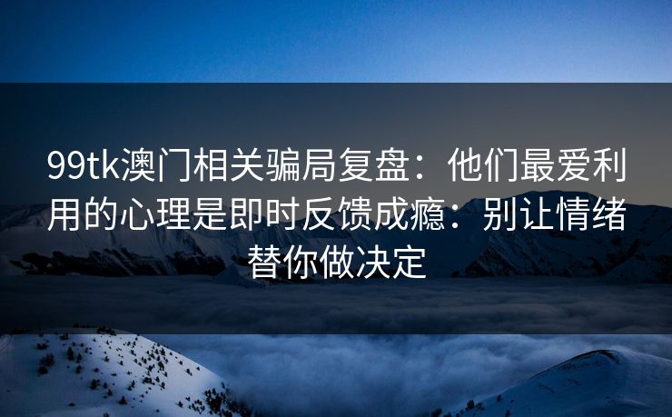 99tk澳门相关骗局复盘：他们最爱利用的心理是即时反馈成瘾：别让情绪替你做决定