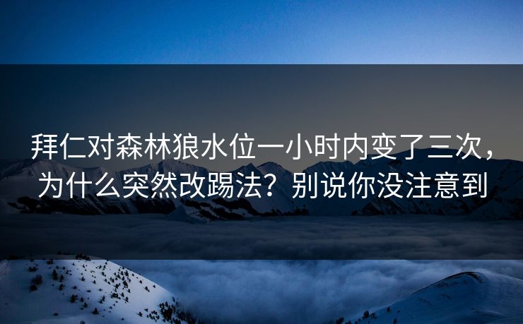 拜仁对森林狼水位一小时内变了三次，为什么突然改踢法？别说你没注意到