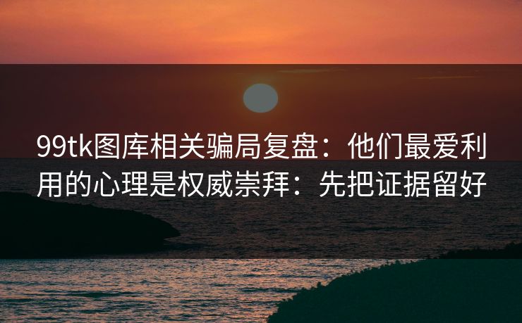 99tk图库相关骗局复盘：他们最爱利用的心理是权威崇拜：先把证据留好
