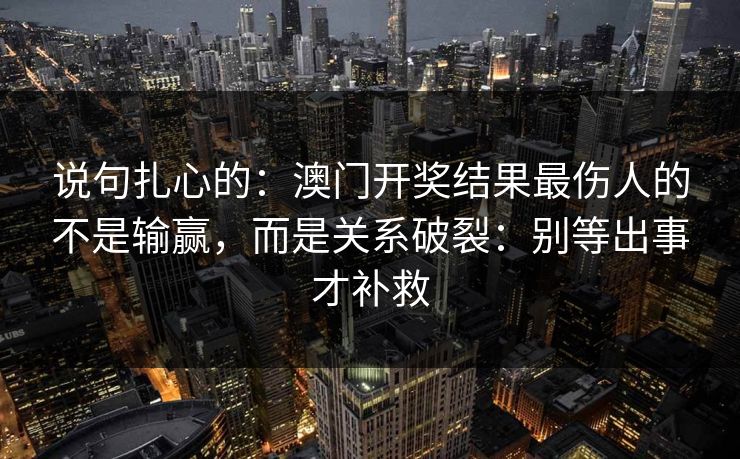 说句扎心的：澳门开奖结果最伤人的不是输赢，而是关系破裂：别等出事才补救