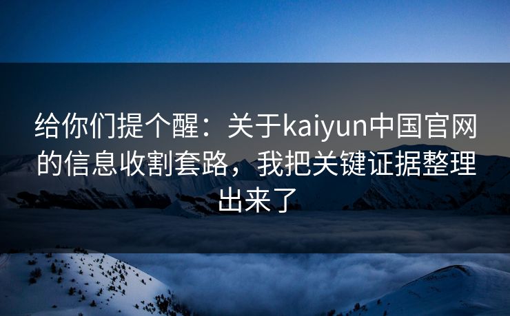 给你们提个醒：关于kaiyun中国官网的信息收割套路，我把关键证据整理出来了