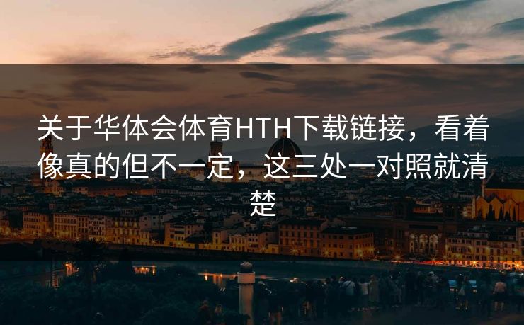 关于华体会体育HTH下载链接，看着像真的但不一定，这三处一对照就清楚