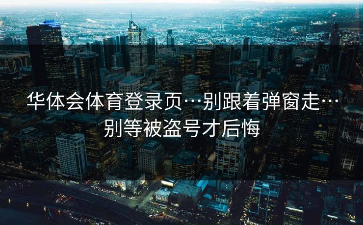 华体会体育登录页…别跟着弹窗走…别等被盗号才后悔