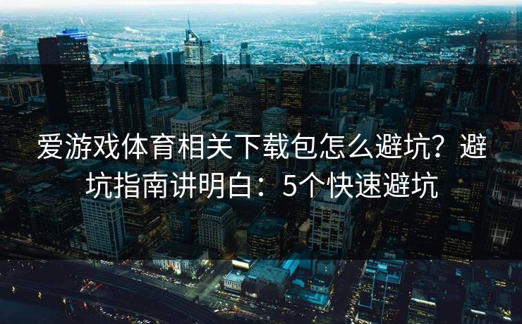 爱游戏体育相关下载包怎么避坑？避坑指南讲明白：5个快速避坑