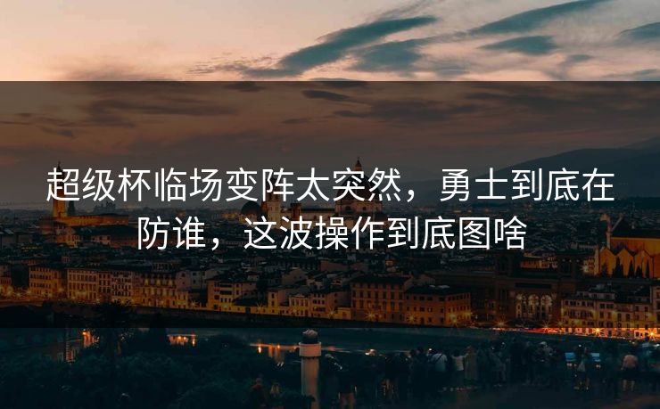 超级杯临场变阵太突然，勇士到底在防谁，这波操作到底图啥