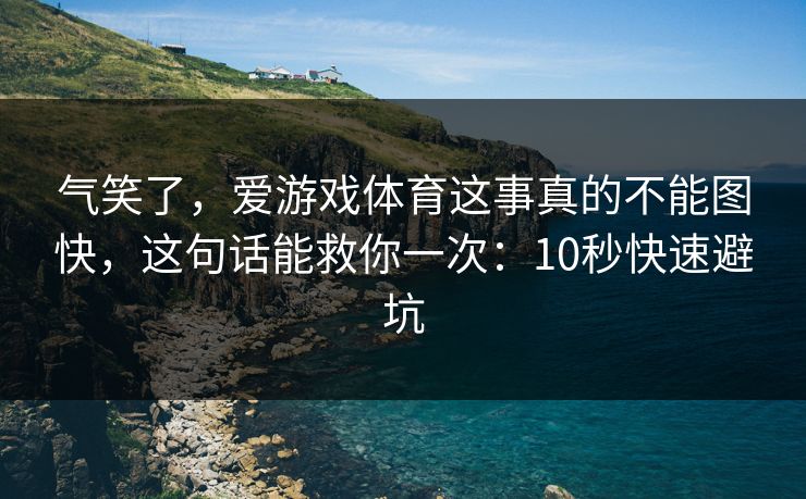 气笑了,爱游戏体育这事真的不能图快,这句话能救你一次:10秒快速避坑 气笑了,爱游戏体育这事真的不能图快,这句话能救你一次:10秒快速避坑