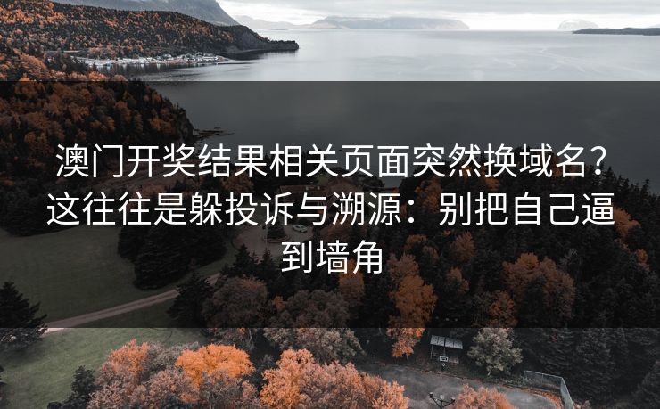 澳门开奖结果相关页面突然换域名?这往往是躲投诉与溯源:别把自己逼到墙角 澳门开奖结果相关页面突然换域名?这往往是躲投诉与溯源:别把自己逼到墙角