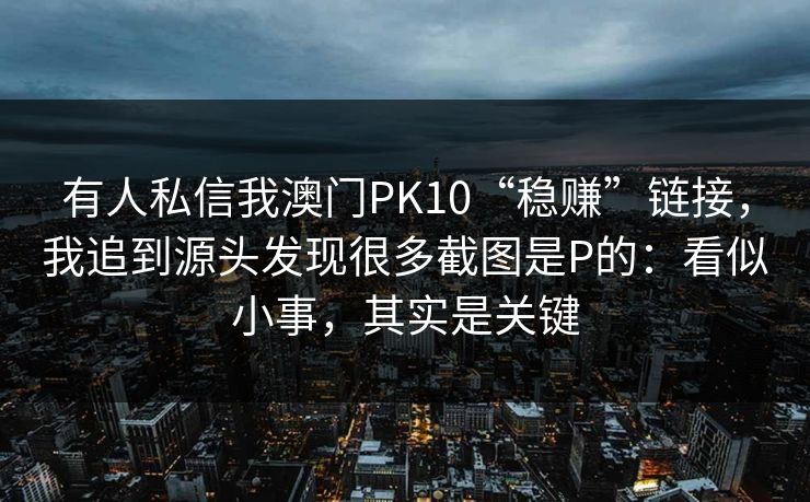 有人私信我澳门PK10“稳赚”链接,我追到源头发现很多截图是P的:看似小事,其实是关键 有人私信我澳门PK10“稳赚”链接,我追到源头发现很多截图是P的:看似小事,其实是关键