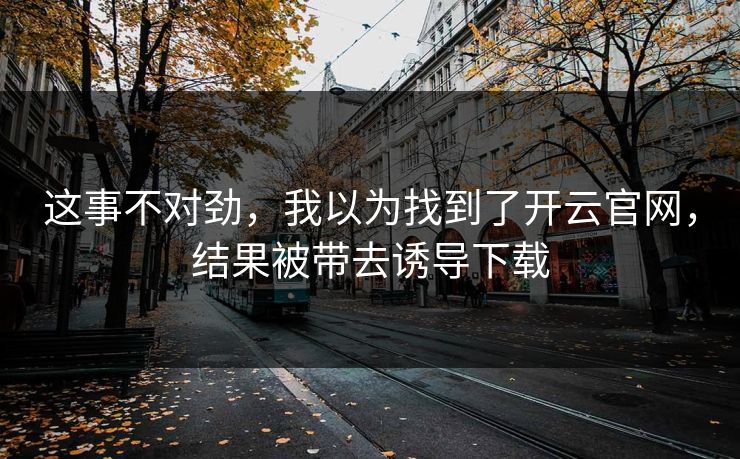 这事不对劲,我以为找到了开云官网,结果被带去诱导下载 这事不对劲,我以为找到了开云官网,结果被带去诱导下载