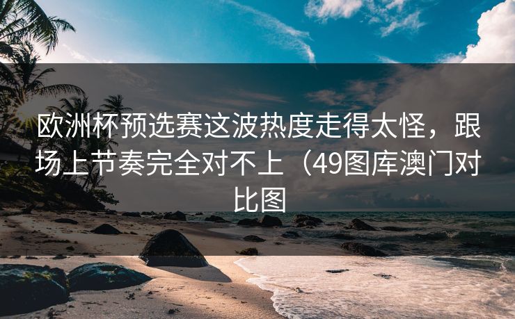 欧洲杯预选赛这波热度走得太怪,跟场上节奏完全对不上(49图库澳门对比图 欧洲杯预选赛这波热度走得太怪,跟场上节奏完全对不上(49图库澳门对比图
