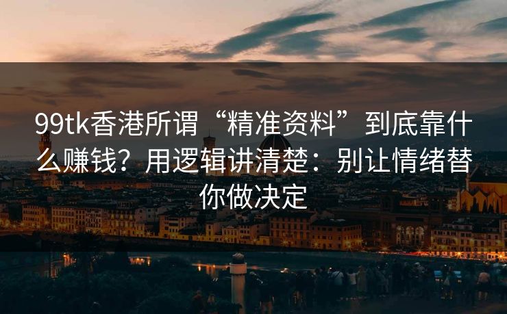 99tk香港所谓“精准资料”到底靠什么赚钱？用逻辑讲清楚：别让情绪替你做决定