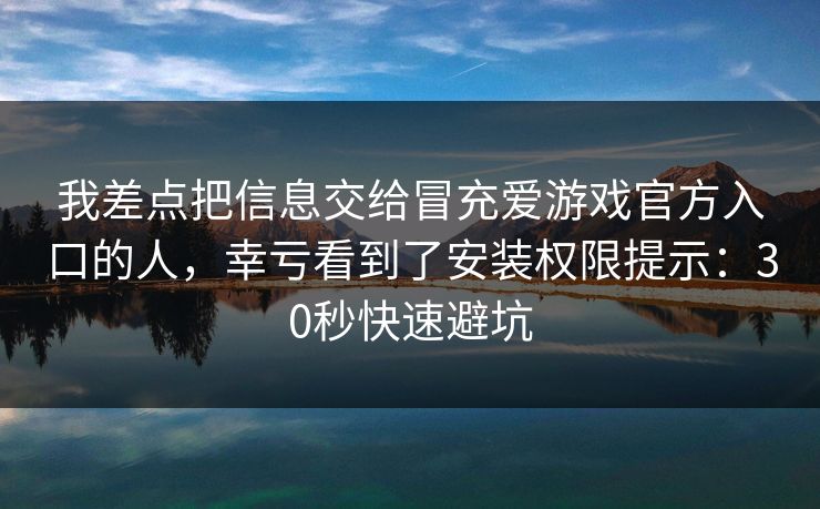 我差点把信息交给冒充爱游戏官方入口的人,幸亏看到了安装权限提示:30秒快速避坑 我差点把信息交给冒充爱游戏官方入口的人,幸亏看到了安装权限提示:30秒快速避坑