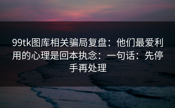 99tk图库相关骗局复盘:他们最爱利用的心理是回本执念:一句话:先停手再处理 99tk图库相关骗局复盘:他们最爱利用的心理是回本执念:一句话:先停手再处理
