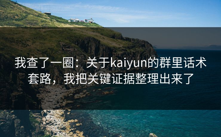 我查了一圈：关于kaiyun的群里话术套路，我把关键证据整理出来了