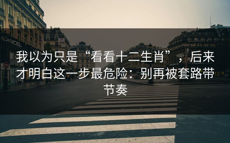 我以为只是“看看十二生肖”，后来才明白这一步最危险：别再被套路带节奏