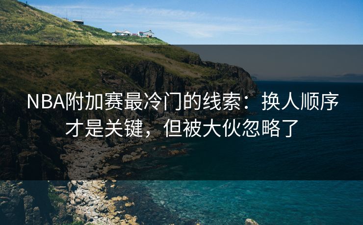 NBA附加赛最冷门的线索：换人顺序才是关键，但被大伙忽略了