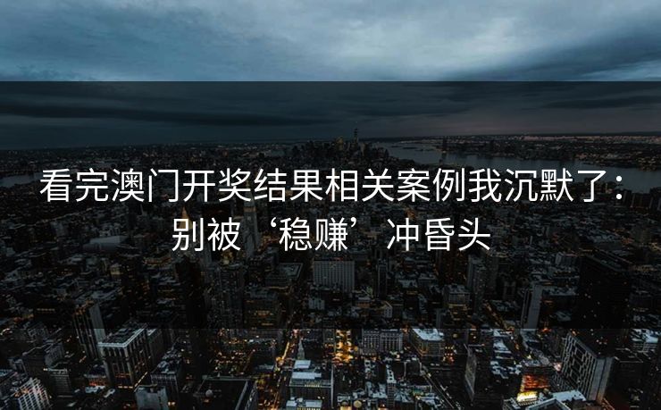 看完澳门开奖结果相关案例我沉默了：别被‘稳赚’冲昏头
