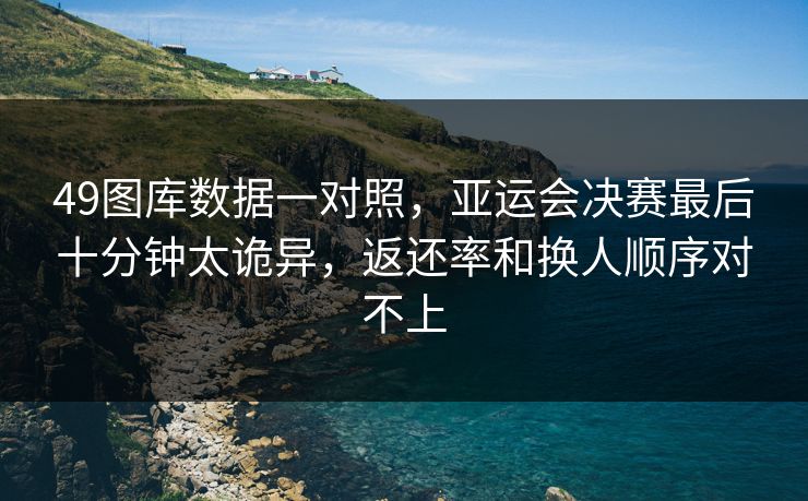 49图库数据一对照，亚运会决赛最后十分钟太诡异，返还率和换人顺序对不上