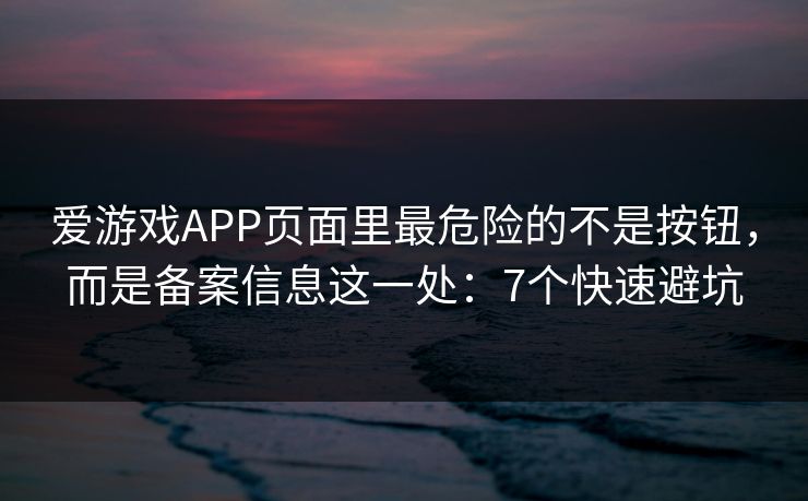 爱游戏APP页面里最危险的不是按钮，而是备案信息这一处：7个快速避坑