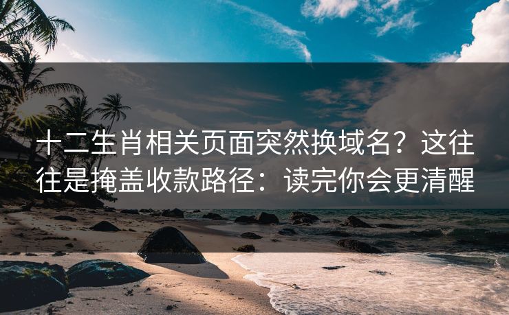 十二生肖相关页面突然换域名？这往往是掩盖收款路径：读完你会更清醒