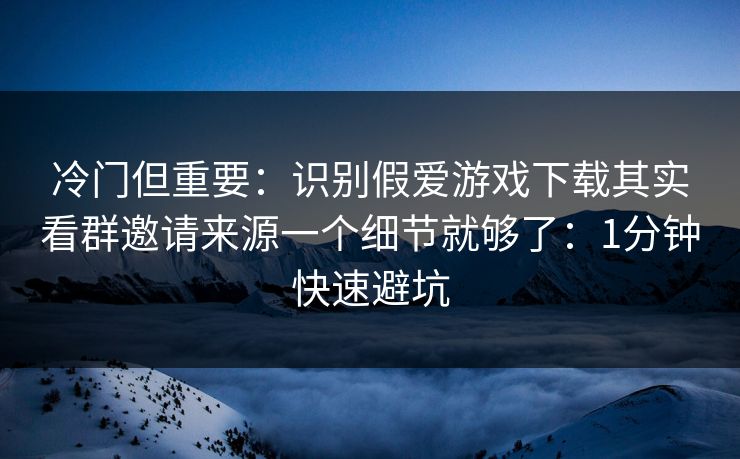 冷门但重要：识别假爱游戏下载其实看群邀请来源一个细节就够了：1分钟快速避坑