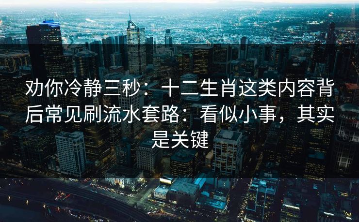 劝你冷静三秒：十二生肖这类内容背后常见刷流水套路：看似小事，其实是关键