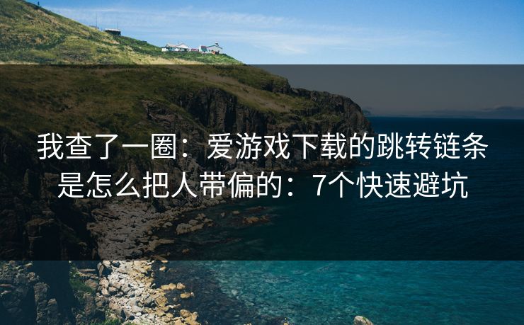 我查了一圈：爱游戏下载的跳转链条是怎么把人带偏的：7个快速避坑