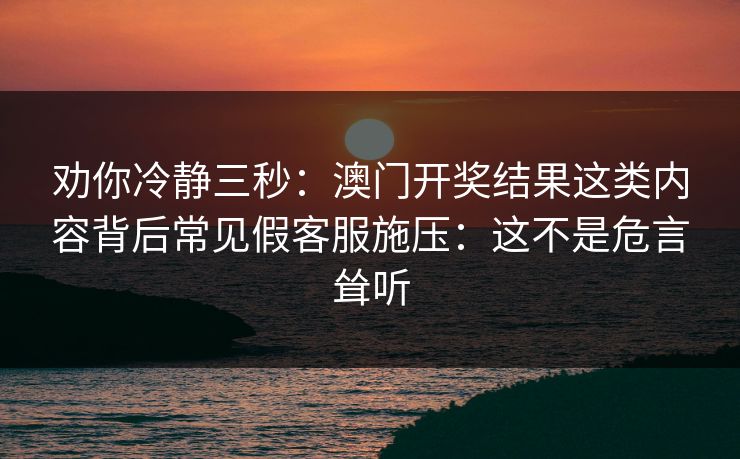 劝你冷静三秒：澳门开奖结果这类内容背后常见假客服施压：这不是危言耸听