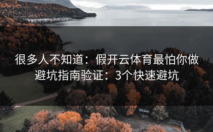 很多人不知道：假开云体育最怕你做避坑指南验证：3个快速避坑