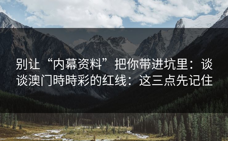 别让“内幕资料”把你带进坑里：谈谈澳门時時彩的红线：这三点先记住