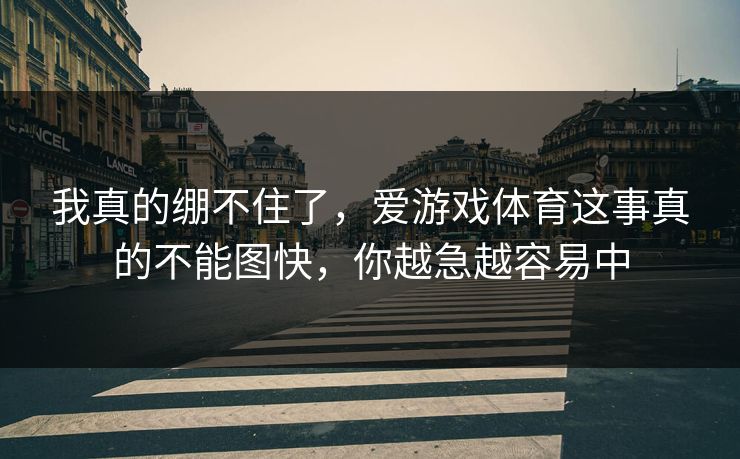 我真的绷不住了，爱游戏体育这事真的不能图快，你越急越容易中