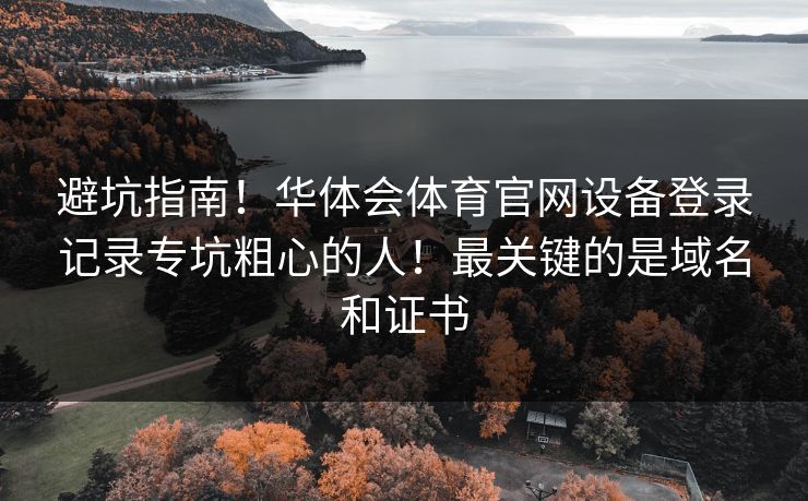 避坑指南！华体会体育官网设备登录记录专坑粗心的人！最关键的是域名和证书