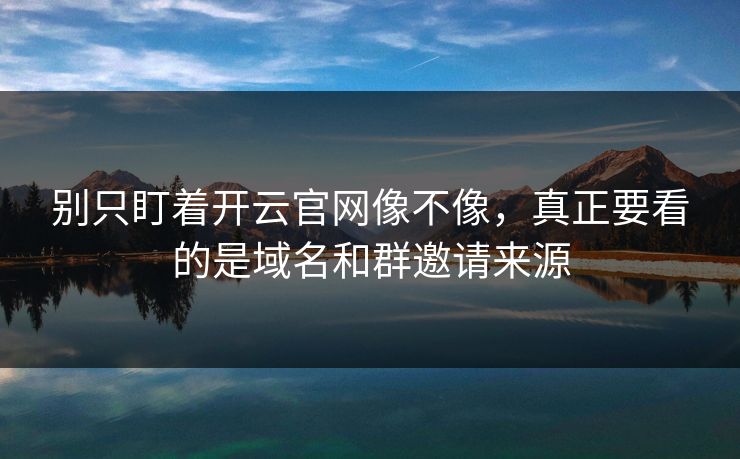 别只盯着开云官网像不像，真正要看的是域名和群邀请来源