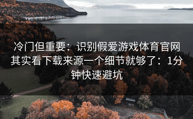 冷门但重要：识别假爱游戏体育官网其实看下载来源一个细节就够了：1分钟快速避坑
