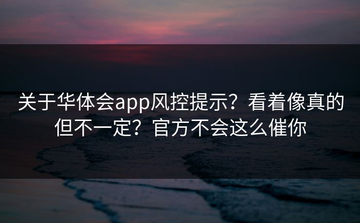关于华体会app风控提示？看着像真的但不一定？官方不会这么催你