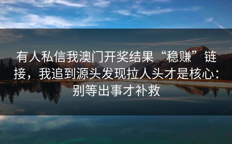 有人私信我澳门开奖结果“稳赚”链接,我追到源头发现拉人头才是核心:别等出事才补救 有人私信我澳门开奖结果“稳赚”链接,我追到源头发现拉人头才是核心:别等出事才补救