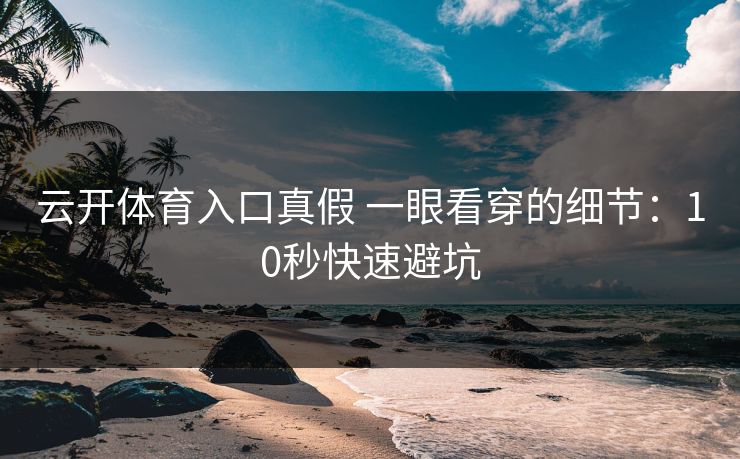 云开体育入口真假 一眼看穿的细节：10秒快速避坑