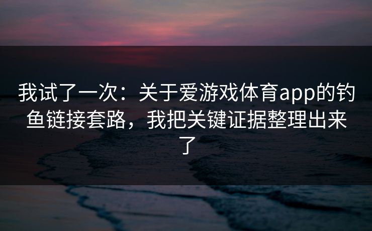 我试了一次：关于爱游戏体育app的钓鱼链接套路，我把关键证据整理出来了