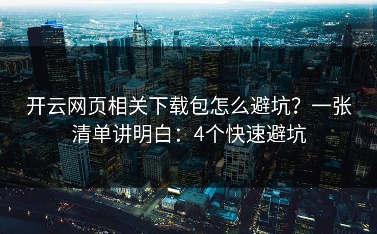 开云网页相关下载包怎么避坑？一张清单讲明白：4个快速避坑